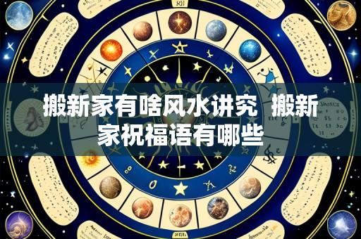 搬新家有啥风水讲究  搬新家祝福语有哪些