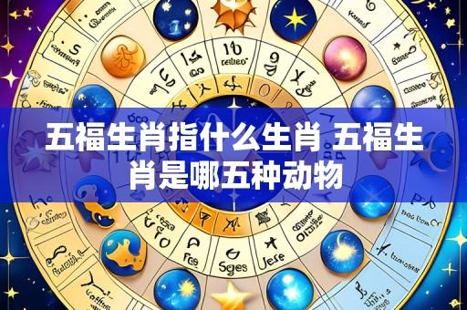 五福生肖指什么生肖 五福生肖是哪五种动物