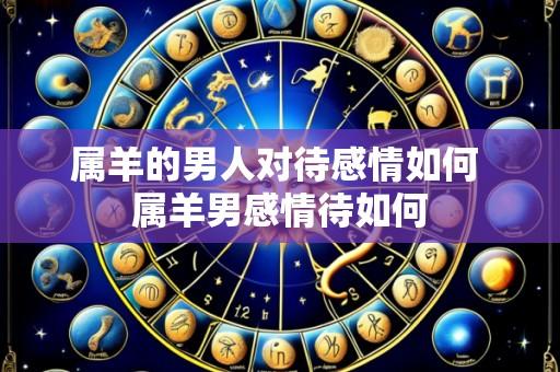 属羊的男人对待感情如何 属羊男感情待如何