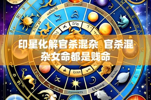 印星化解官杀混杂  官杀混杂女命都是贱命