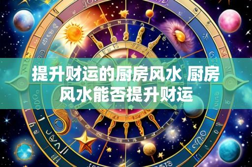 提升财运的厨房风水 厨房风水能否提升财运