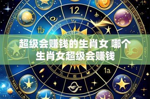 超级会赚钱的生肖女 哪个生肖女超级会赚钱