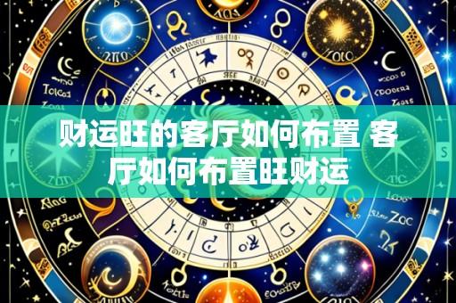 财运旺的客厅如何布置 客厅如何布置旺财运