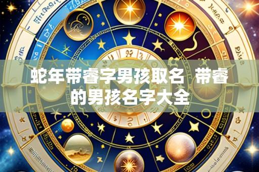 蛇年带睿字男孩取名 带睿的男孩名字大全