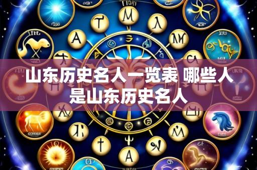 山东历史名人一览表 哪些人是山东历史名人