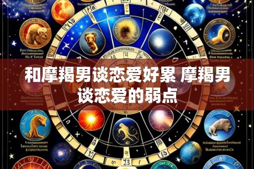 和摩羯男谈恋爱好累 摩羯男谈恋爱的弱点