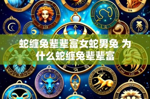 蛇缠兔辈辈富女蛇男兔 为什么蛇缠兔辈辈富