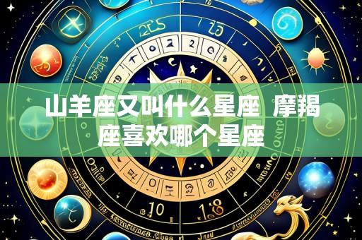 山羊座又叫什么星座 摩羯座喜欢哪个星座