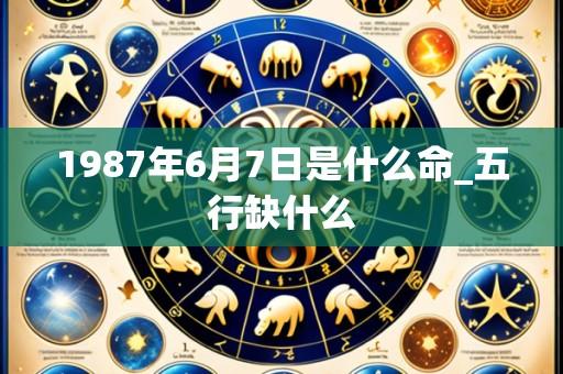 1987年6月7日是什么命_五行缺什么