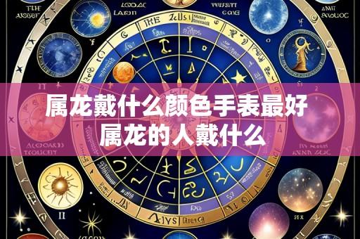 属龙戴什么颜色手表最好 属龙的人戴什么