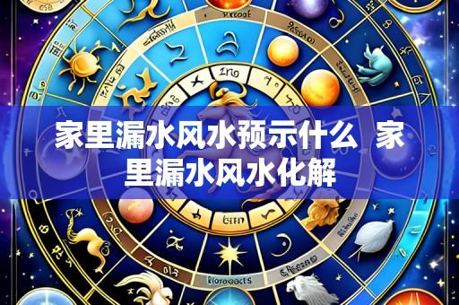 家里漏水风水预示什么 家里漏水风水化解