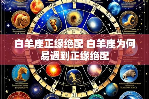 白羊座正缘绝配 白羊座为何易遇到正缘绝配