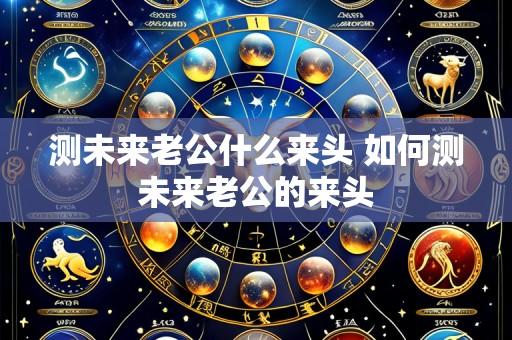 测未来老公什么来头 如何测未来老公的来头
