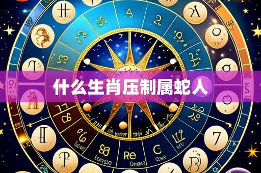 什么生肖压制属蛇人