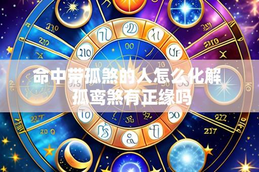 命中带孤煞的人怎么化解 孤鸾煞有正缘吗