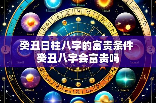 癸丑日柱八字的富贵条件 癸丑八字会富贵吗