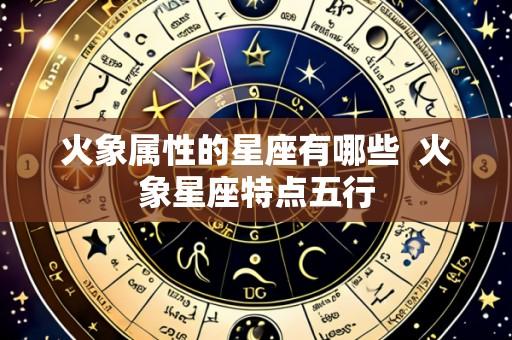 火象属性的星座有哪些 火象星座特点五行