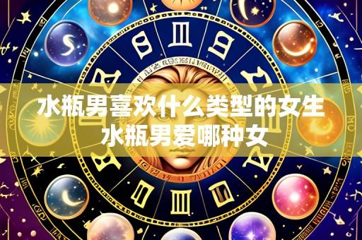 水瓶男喜欢什么类型的女生 水瓶男爱哪种女