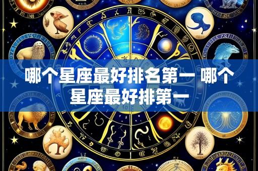 哪个星座最好排名第一 哪个星座最好排第一