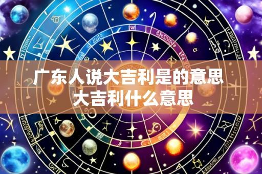 广东人说大吉利是的意思 大吉利什么意思