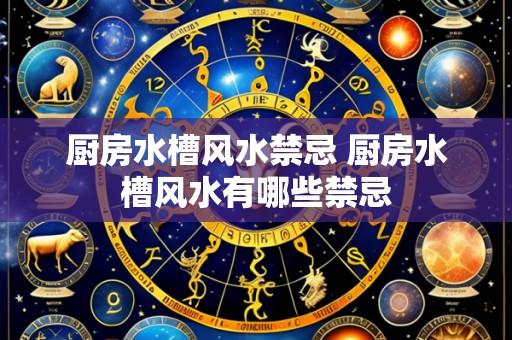 厨房水槽风水禁忌 厨房水槽风水有哪些禁忌