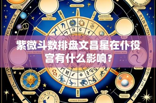 紫微斗数排盘文昌星在仆役宫有什么影响?