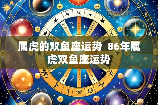 属虎的双鱼座运势 86年属虎双鱼座运势