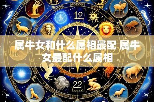 属牛女和什么属相最配 属牛女最配什么属相