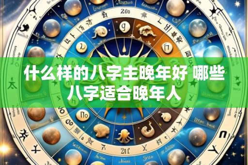 什么样的八字主晚年好 哪些八字适合晚年人