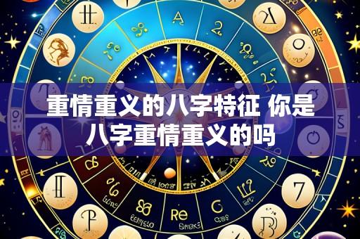 重情重义的八字特征 你是八字重情重义的吗