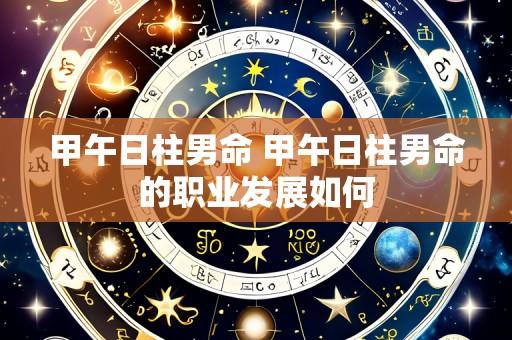 甲午日柱男命 甲午日柱男命的职业发展如何