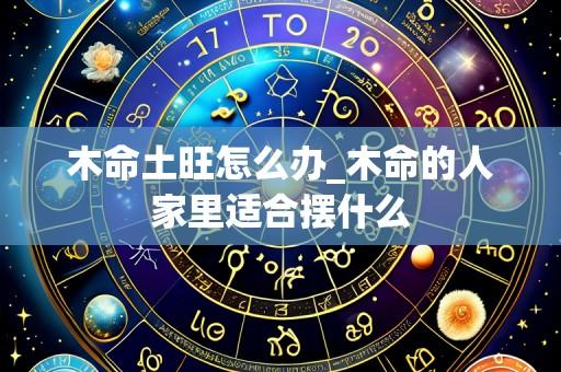 木命土旺怎么办_木命的人家里适合摆什么