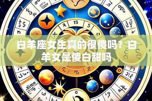 白羊座女生真的很傻吗？白羊女是傻白甜吗