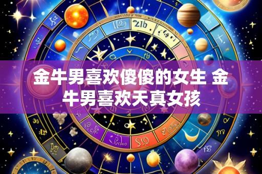 金牛男喜欢傻傻的女生 金牛男喜欢天真女孩