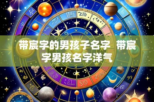 带宸字的男孩子名字 带宸字男孩名字洋气