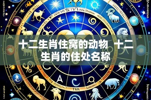 十二生肖住窝的动物 十二生肖的住处名称
