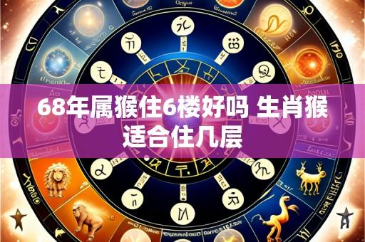 68年属猴住6楼好吗 生肖猴适合住几层