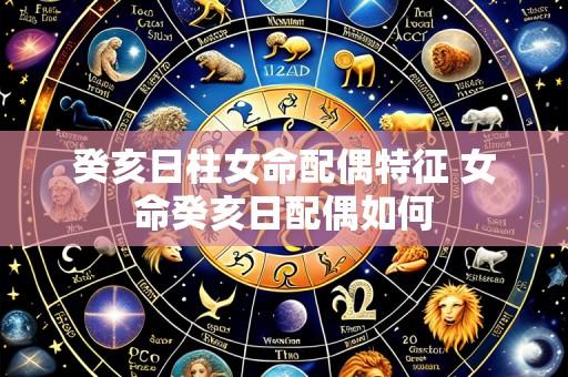 癸亥日柱女命配偶特征 女命癸亥日配偶如何