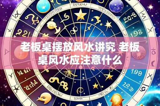 老板桌摆放风水讲究 老板桌风水应注意什么