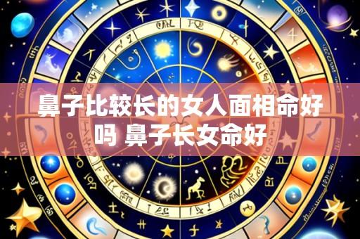 鼻子比较长的女人面相命好吗 鼻子长女命好