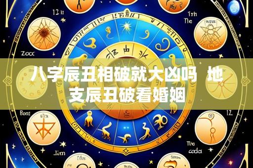 八字辰丑相破就大凶吗 地支辰丑破看婚姻