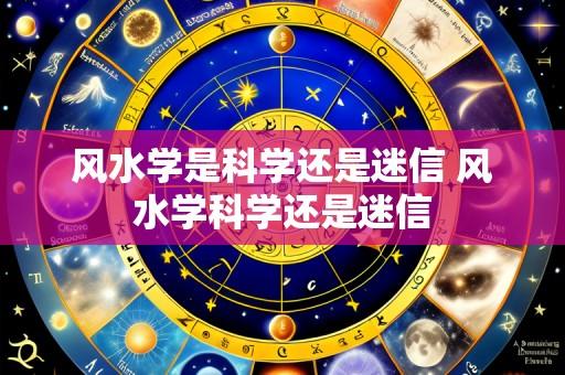 风水学是科学还是迷信 风水学科学还是迷信