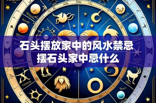 石头摆放家中的风水禁忌 摆石头家中忌什么
