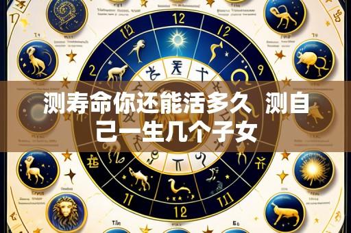 测寿命你还能活多久 测自己一生几个子女