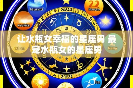 让水瓶女幸福的星座男 最宠水瓶女的星座男