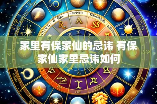 家里有保家仙的忌讳 有保家仙家里忌讳如何