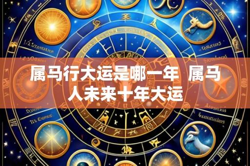 属马行大运是哪一年  属马人未来十年大运