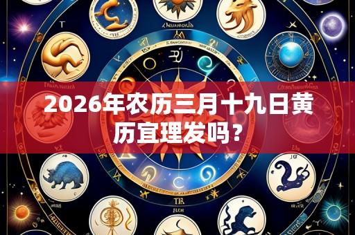 2026年农历三月十九日黄历宜理发吗？