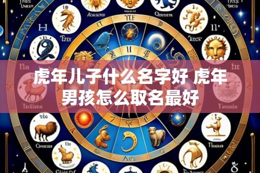 虎年儿子什么名字好 虎年男孩怎么取名最好