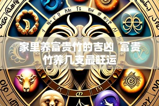 家里养富贵竹的吉凶 富贵竹养几支最旺运
